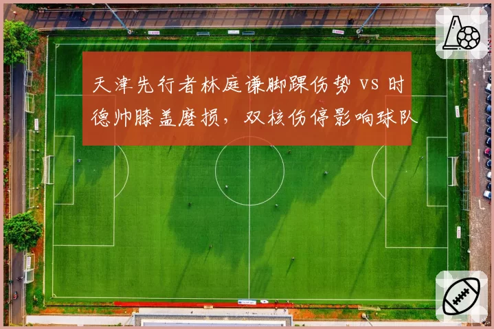 天津先行者林庭谦脚踝伤势 vs 时德帅膝盖磨损，双核伤停影响球队战术