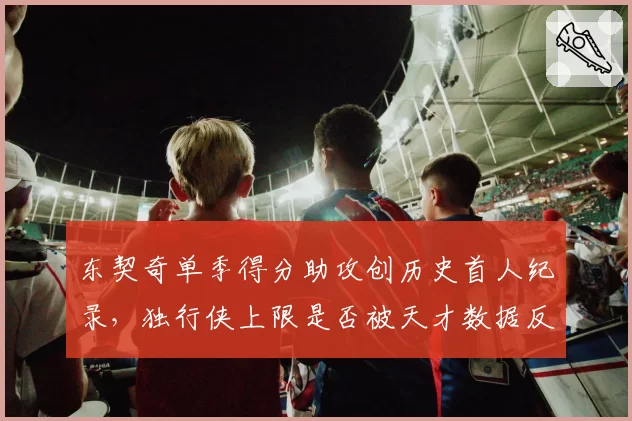 东契奇单季得分助攻创历史首人纪录，独行侠上限是否被天才数据反噬？