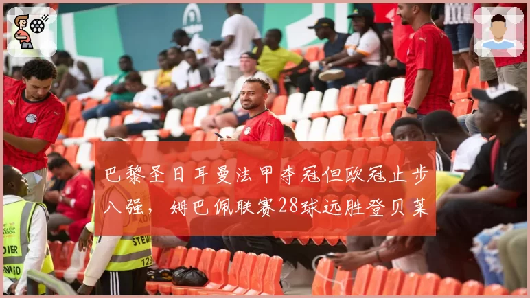 巴黎圣日耳曼法甲夺冠但欧冠止步八强，姆巴佩联赛28球远胜登贝莱8球