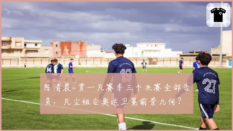 陈清晨_贾一凡赛季三个决赛全部告负，凡尘组合奥运卫冕前景几何？