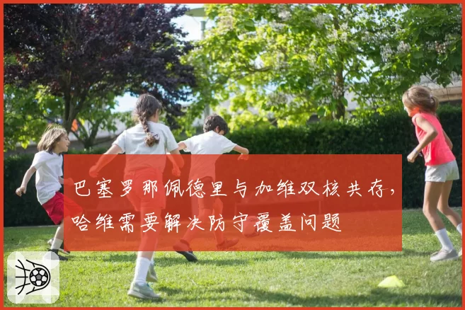 巴塞罗那佩德里与加维双核共存，哈维需要解决防守覆盖问题