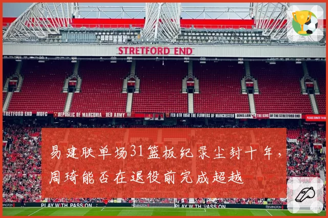 易建联单场31篮板纪录尘封十年，周琦能否在退役前完成超越