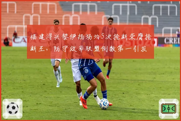 福建浔兴黎伊扬场均5次抢断荣膺抢断王，防守效率联盟倒数第一引发数据谜题