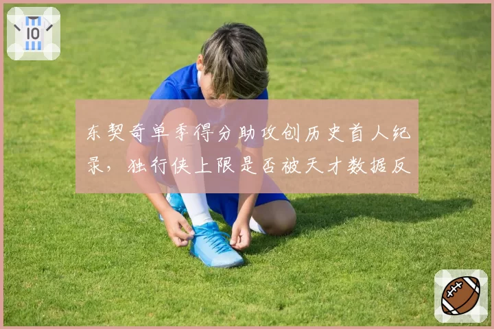 东契奇单季得分助攻创历史首人纪录，独行侠上限是否被天才数据反噬？
