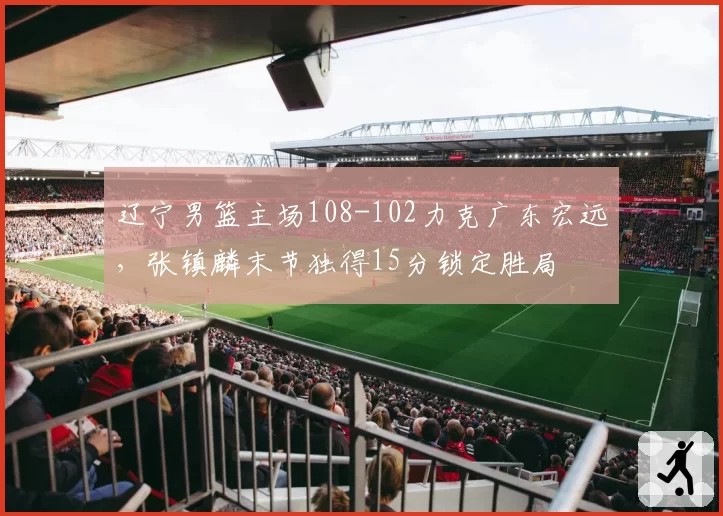 辽宁男篮主场108-102力克广东宏远，张镇麟末节独得15分锁定胜局