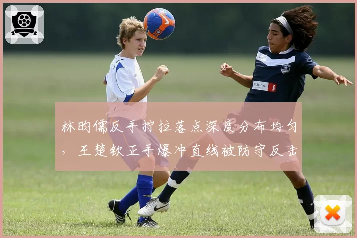 林昀儒反手拧拉落点深度分布均匀，王楚钦正手爆冲直线被防守反击率超五成