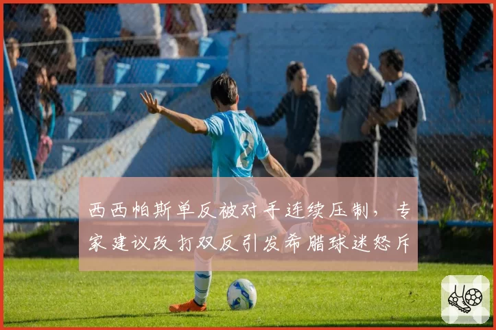 西西帕斯单反被对手连续压制，专家建议改打双反引发希腊球迷怒斥