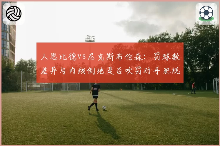 人恩比德vs尼克斯布伦森:罚球数差异与内线倒地是否吹罚对手犯规矛盾分析
