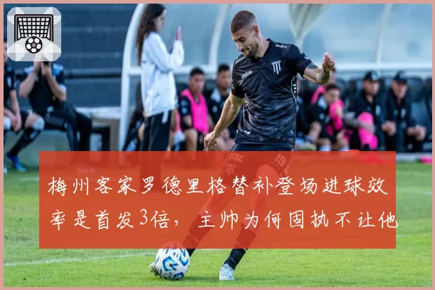 梅州客家罗德里格替补登场进球效率是首发3倍,主帅为何固执不让他先发?