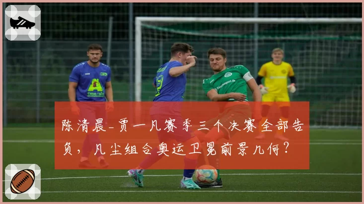 陈清晨_贾一凡赛季三个决赛全部告负，凡尘组合奥运卫冕前景几何？