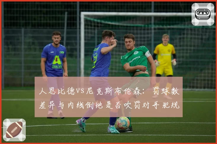 人恩比德vs尼克斯布伦森:罚球数差异与内线倒地是否吹罚对手犯规矛盾分析