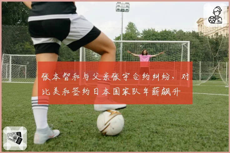 张本智和与父亲张宇合约纠纷，对比美和签约日本国家队年薪飙升
