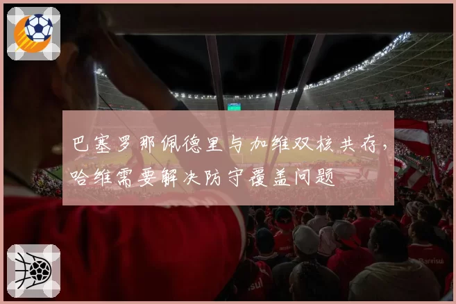巴塞罗那佩德里与加维双核共存，哈维需要解决防守覆盖问题