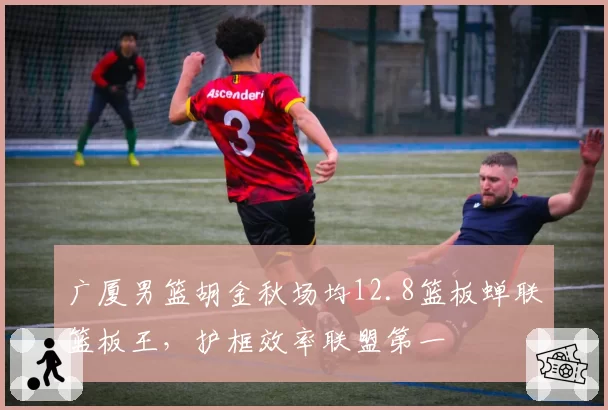 广厦男篮胡金秋场均12.8篮板蝉联篮板王，护框效率联盟第一