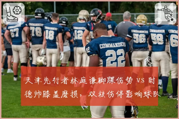 天津先行者林庭谦脚踝伤势 vs 时德帅膝盖磨损，双核伤停影响球队战术