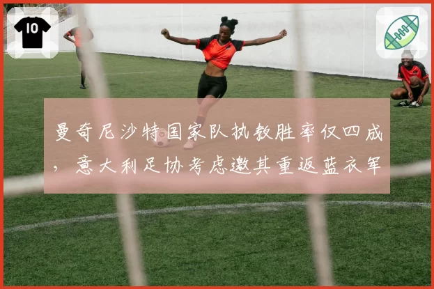 曼奇尼沙特国家队执教胜率仅四成,意大利足协考虑邀其重返蓝衣军团