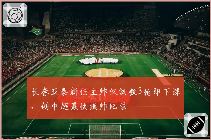 长春亚泰新任主帅仅执教3轮即下课，创中超最快换帅纪录