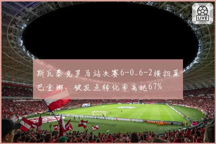 斯瓦泰克罗马站决赛6-0_6-2横扫莱巴金娜，破发点转化率高达67%