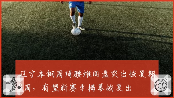 辽宁本钢周琦腰椎间盘突出恢复期8周，有望新赛季揭幕战复出
