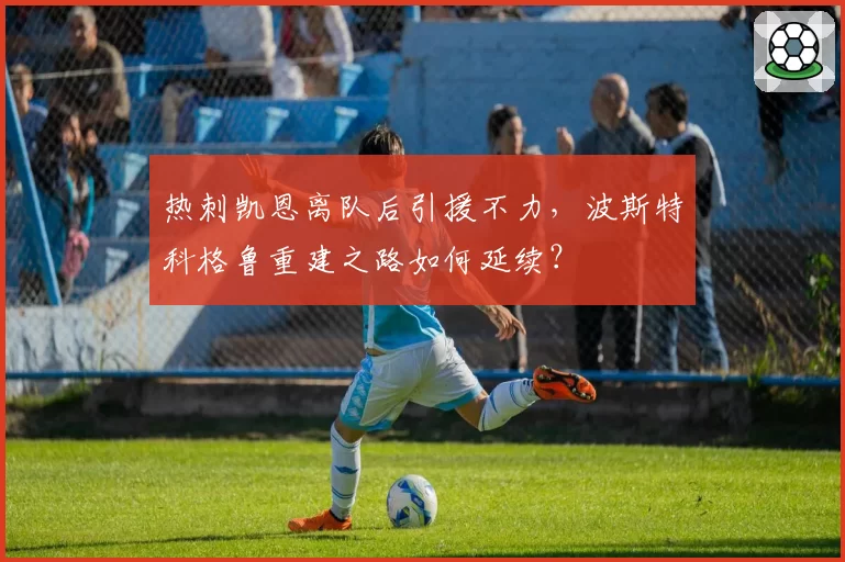 热刺凯恩离队后引援不力,波斯特科格鲁重建之路如何延续?