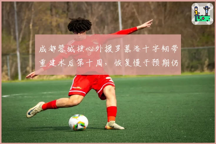 成都蓉城核心外援罗慕洛十字韧带重建术后第十周，恢复慢于预期仍缺阵