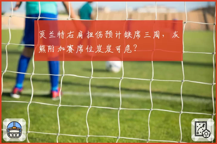 莫兰特右肩扭伤预计缺席三周，灰熊附加赛席位岌岌可危？