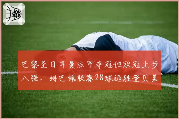 巴黎圣日耳曼法甲夺冠但欧冠止步八强，姆巴佩联赛28球远胜登贝莱8球