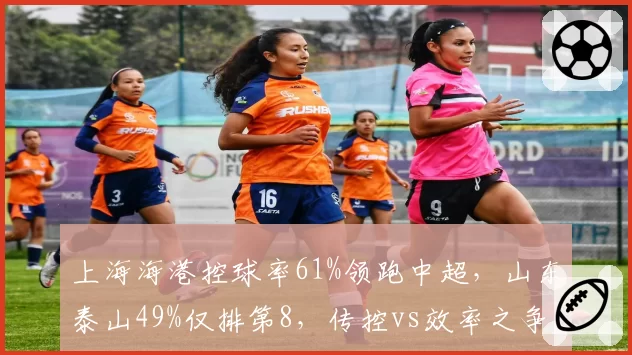 上海海港控球率61%领跑中超，山东泰山49%仅排第8，传控vs效率之争