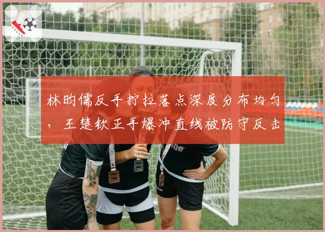 林昀儒反手拧拉落点深度分布均匀，王楚钦正手爆冲直线被防守反击率超五成