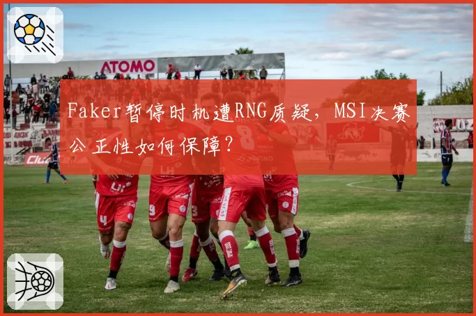 Faker暂停时机遭RNG质疑，MSI决赛公正性如何保障？