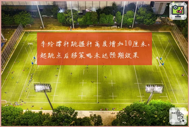 李玲撑杆跳握杆高度增加10厘米，起跳点后移策略未达预期效果