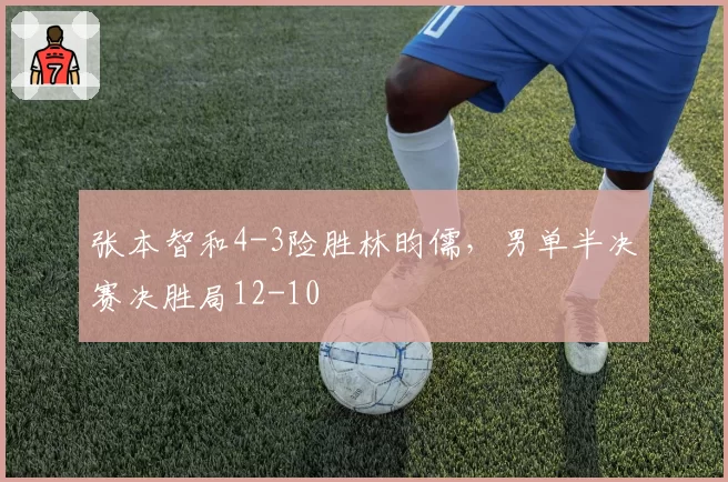 张本智和4-3险胜林昀儒，男单半决赛决胜局12-10