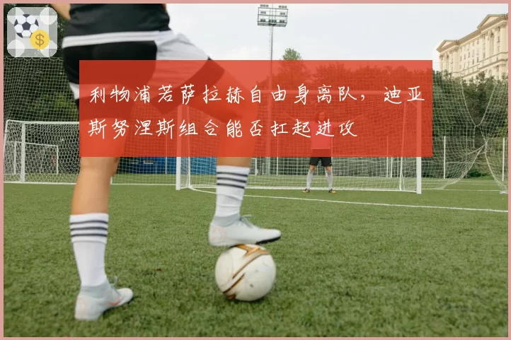 利物浦若萨拉赫自由身离队，迪亚斯努涅斯组合能否扛起进攻