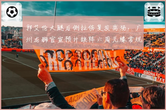 郭艾伦大腿后侧拉伤复发离场，广州龙狮官宣预计缺阵六周无缘常规赛前八轮__br_