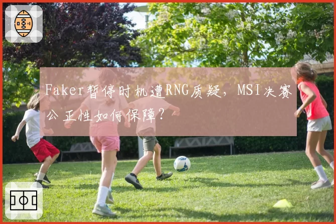Faker暂停时机遭RNG质疑，MSI决赛公正性如何保障？