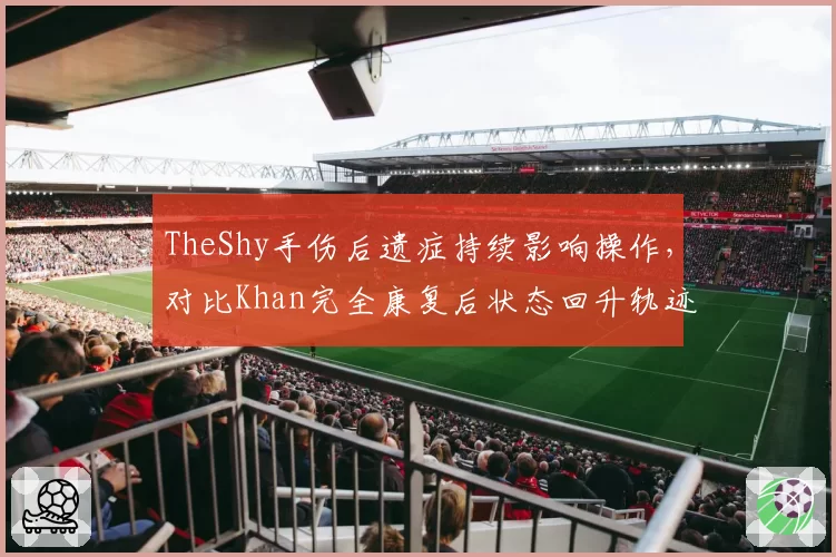 TheShy手伤后遗症持续影响操作，对比Khan完全康复后状态回升轨迹