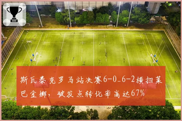斯瓦泰克罗马站决赛6-0_6-2横扫莱巴金娜，破发点转化率高达67%