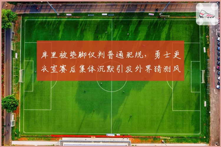 库里被垫脚仅判普通犯规，勇士更衣室赛后集体沉默引发外界猜测风暴？