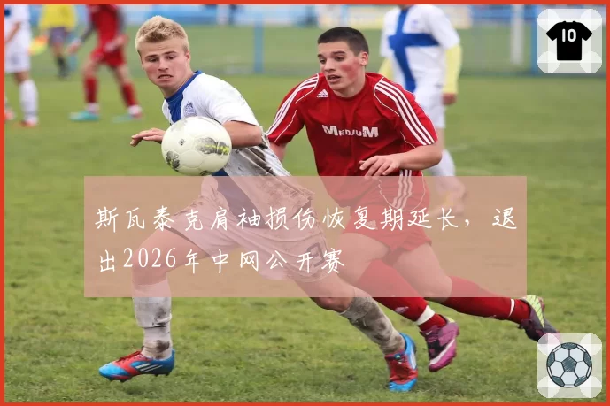 斯瓦泰克肩袖损伤恢复期延长，退出2026年中网公开赛