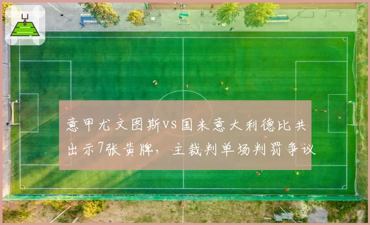 意甲尤文图斯vs国米意大利德比共出示7张黄牌，主裁判单场判罚争议点球3次创纪录