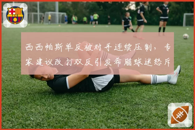 西西帕斯单反被对手连续压制，专家建议改打双反引发希腊球迷怒斥