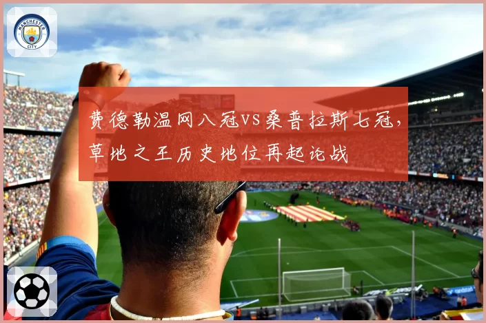 费德勒温网八冠vs桑普拉斯七冠，草地之王历史地位再起论战