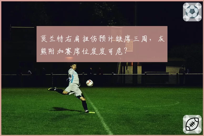 莫兰特右肩扭伤预计缺席三周，灰熊附加赛席位岌岌可危？
