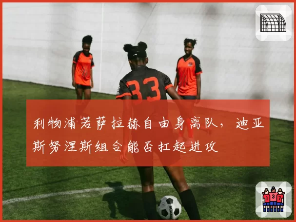 利物浦若萨拉赫自由身离队，迪亚斯努涅斯组合能否扛起进攻