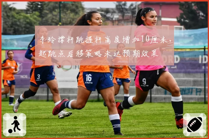 李玲撑杆跳握杆高度增加10厘米，起跳点后移策略未达预期效果