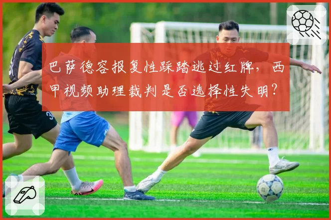 巴萨德容报复性踩踏逃过红牌，西甲视频助理裁判是否选择性失明？