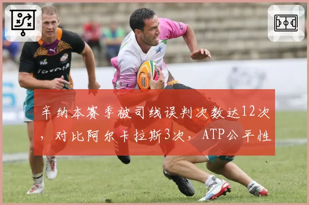 辛纳本赛季被司线误判次数达12次，对比阿尔卡拉斯3次，ATP公平性遭质疑