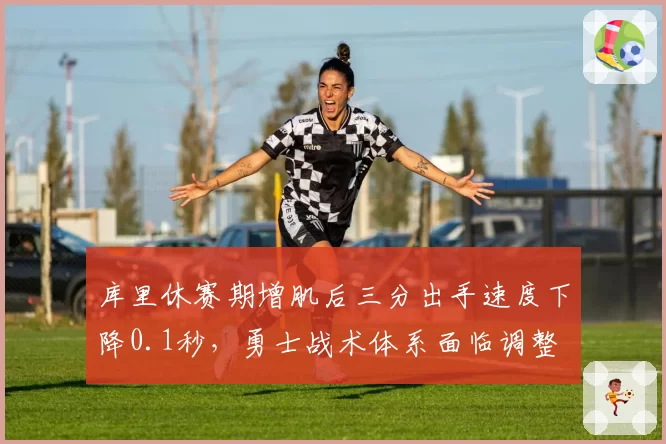 库里休赛期增肌后三分出手速度下降0.1秒，勇士战术体系面临调整