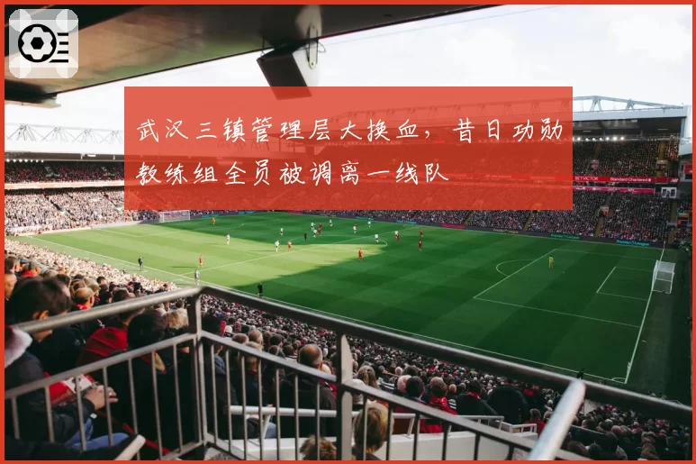 武汉三镇管理层大换血，昔日功勋教练组全员被调离一线队