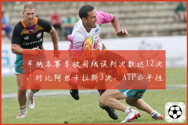 辛纳本赛季被司线误判次数达12次，对比阿尔卡拉斯3次，ATP公平性遭质疑
